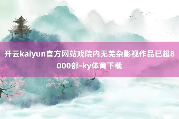 开云kaiyun官方网站戏院内无芜杂影视作品已超8000部-ky体育下载