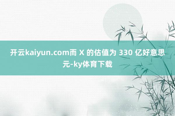 开云kaiyun.com而 X 的估值为 330 亿好意思元-ky体育下载