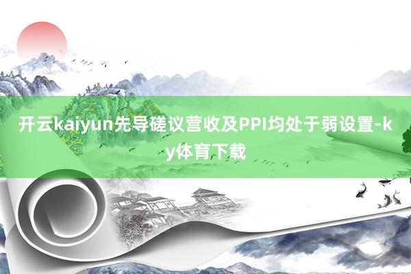 开云kaiyun先导磋议营收及PPI均处于弱设置-ky体育下载