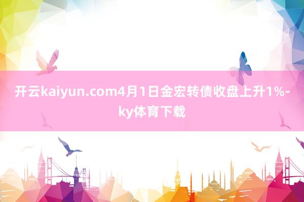 开云kaiyun.com4月1日金宏转债收盘上升1%-ky体育下载