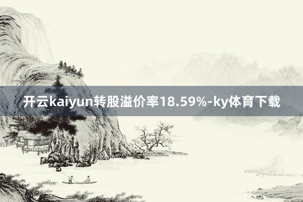 开云kaiyun转股溢价率18.59%-ky体育下载