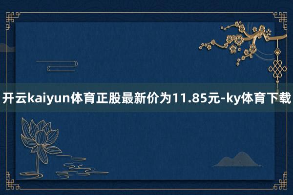 开云kaiyun体育正股最新价为11.85元-ky体育下载