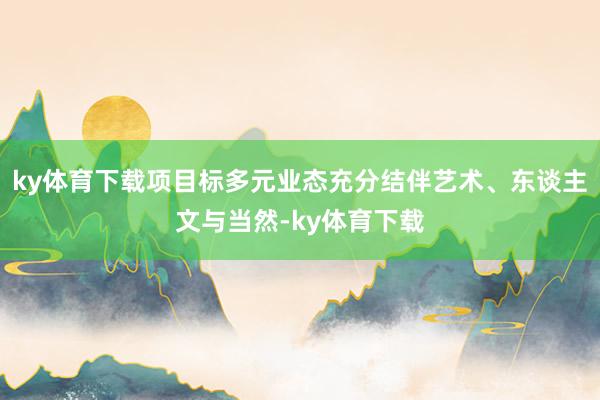 ky体育下载项目标多元业态充分结伴艺术、东谈主文与当然-ky体育下载