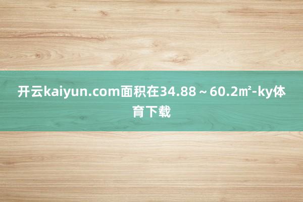 开云kaiyun.com面积在34.88～60.2㎡-ky体育下载