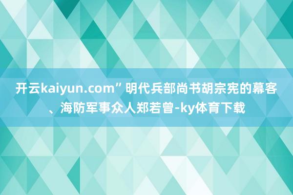 开云kaiyun.com”明代兵部尚书胡宗宪的幕客、海防军事众人郑若曾-ky体育下载