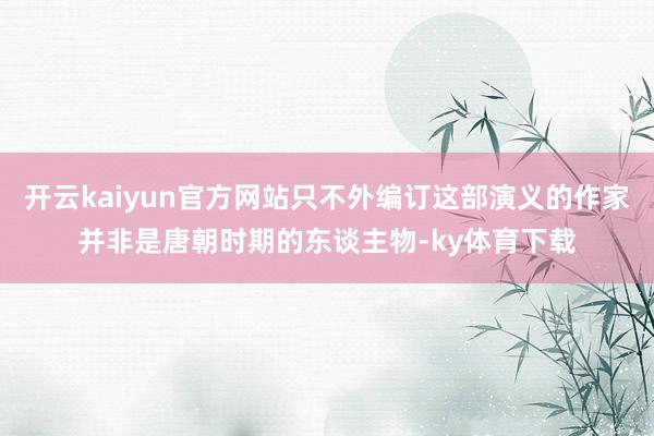 开云kaiyun官方网站只不外编订这部演义的作家并非是唐朝时期的东谈主物-ky体育下载
