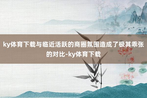 ky体育下载与临近活跃的商圈氛围造成了极其乖张的对比-ky体育下载