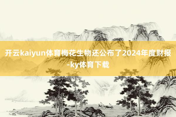 开云kaiyun体育梅花生物还公布了2024年度财报-ky体育下载