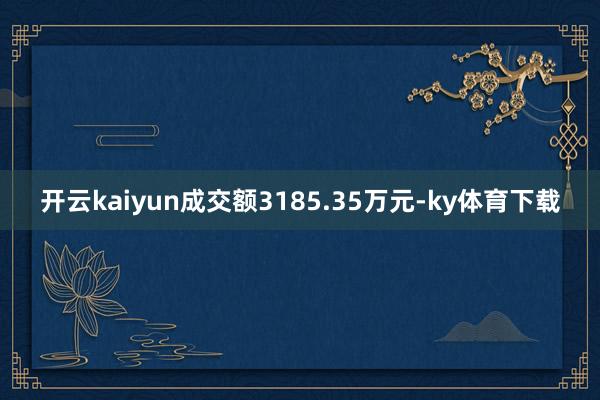 开云kaiyun成交额3185.35万元-ky体育下载