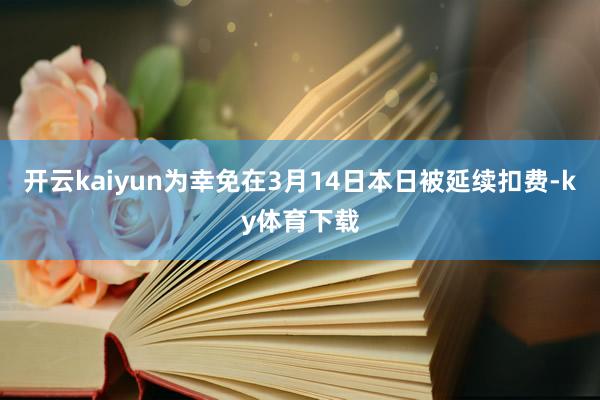 开云kaiyun为幸免在3月14日本日被延续扣费-ky体育下载