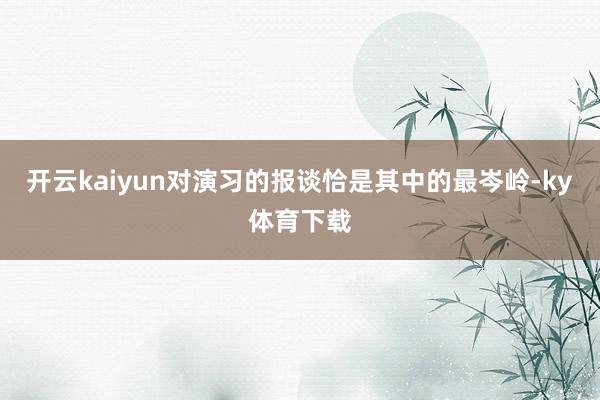 开云kaiyun对演习的报谈恰是其中的最岑岭-ky体育下载