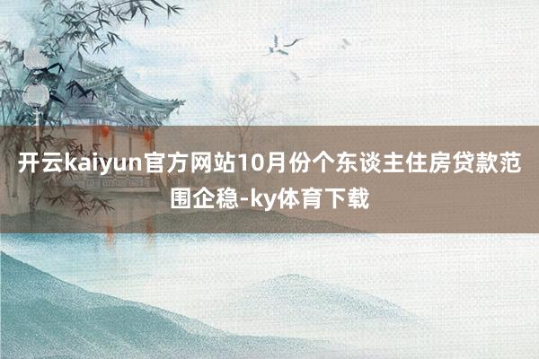 开云kaiyun官方网站10月份个东谈主住房贷款范围企稳-ky体育下载