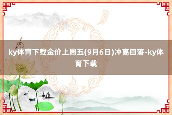 ky体育下载金价上周五(9月6日)冲高回落-ky体育下载