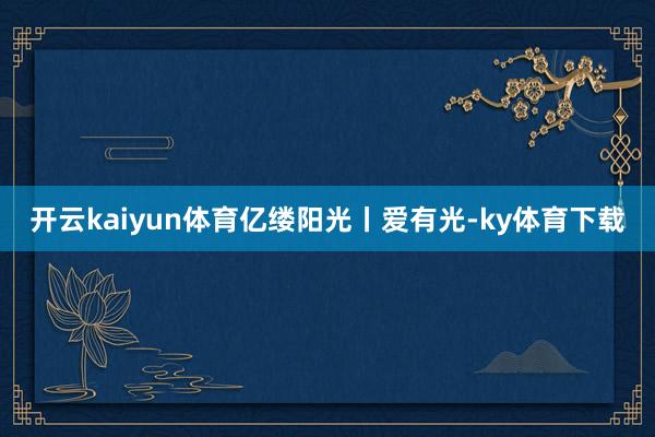 开云kaiyun体育亿缕阳光丨爱有光-ky体育下载