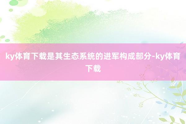 ky体育下载是其生态系统的进军构成部分-ky体育下载