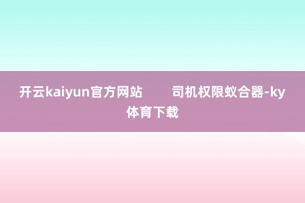 开云kaiyun官方网站        司机权限蚁合器-ky体育下载
