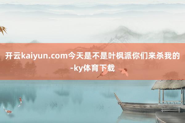 开云kaiyun.com今天是不是叶枫派你们来杀我的-ky体育下载