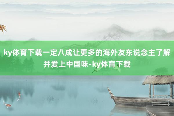 ky体育下载一定八成让更多的海外友东说念主了解并爱上中国味-ky体育下载