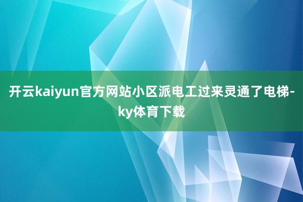 开云kaiyun官方网站小区派电工过来灵通了电梯-ky体育下载