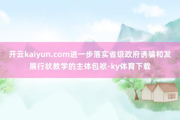 开云kaiyun.com进一步落实省级政府诱骗和发展行状教学的主体包袱-ky体育下载