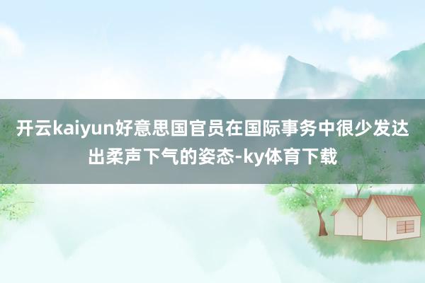 开云kaiyun好意思国官员在国际事务中很少发达出柔声下气的姿态-ky体育下载