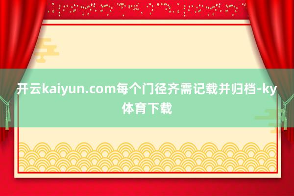 开云kaiyun.com每个门径齐需记载并归档-ky体育下载