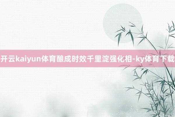 开云kaiyun体育酿成时效千里淀强化相-ky体育下载