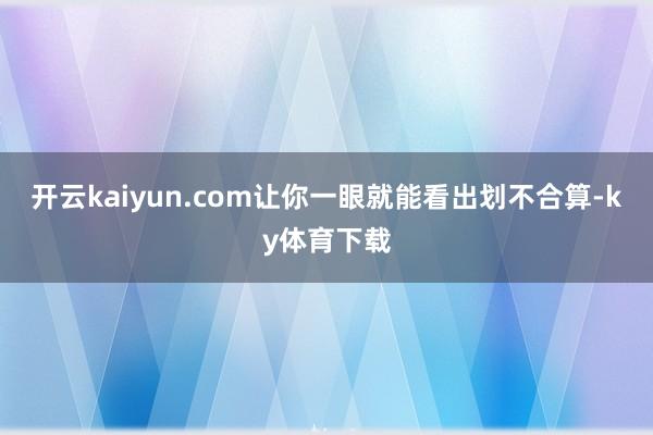 开云kaiyun.com让你一眼就能看出划不合算-ky体育下载