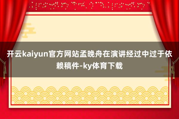 开云kaiyun官方网站孟晚舟在演讲经过中过于依赖稿件-ky体育下载
