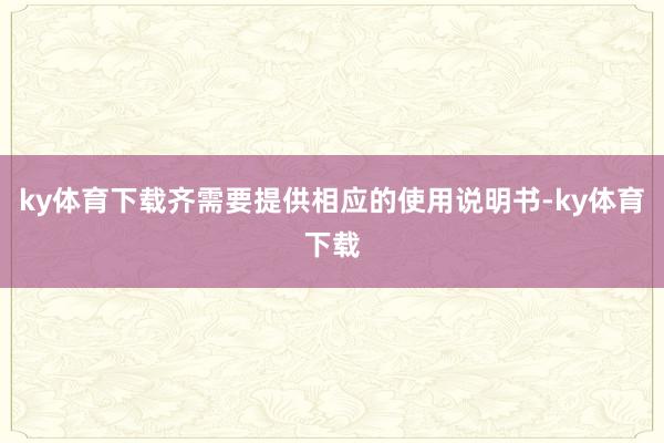 ky体育下载齐需要提供相应的使用说明书-ky体育下载