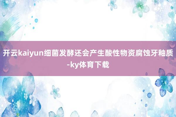 开云kaiyun细菌发酵还会产生酸性物资腐蚀牙釉质-ky体育下载