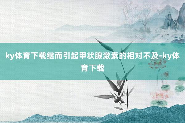 ky体育下载继而引起甲状腺激素的相对不及-ky体育下载