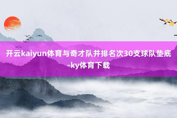 开云kaiyun体育与奇才队并排名次30支球队垫底-ky体育下载