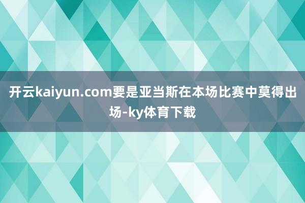 开云kaiyun.com要是亚当斯在本场比赛中莫得出场-ky体育下载