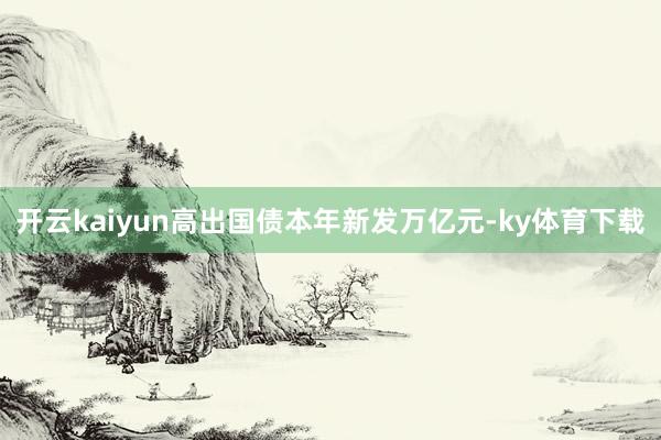 开云kaiyun高出国债本年新发万亿元-ky体育下载