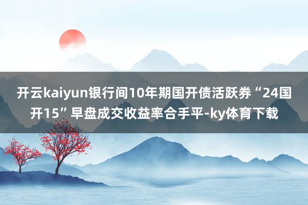 开云kaiyun银行间10年期国开债活跃券“24国开15”早盘成交收益率合手平-ky体育下载