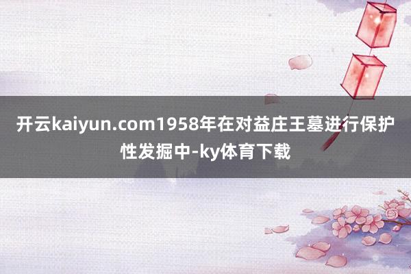 开云kaiyun.com1958年在对益庄王墓进行保护性发掘中-ky体育下载