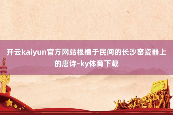 开云kaiyun官方网站根植于民间的长沙窑瓷器上的唐诗-ky体育下载