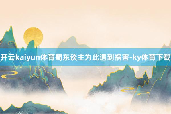 开云kaiyun体育蜀东谈主为此遇到祸害-ky体育下载