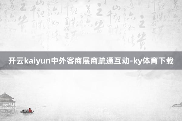 开云kaiyun中外客商展商疏通互动-ky体育下载