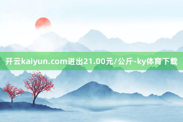 开云kaiyun.com进出21.00元/公斤-ky体育下载