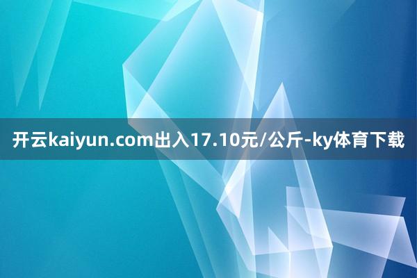 开云kaiyun.com出入17.10元/公斤-ky体育下载