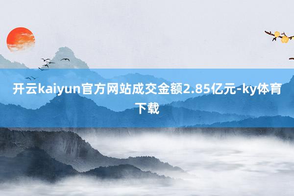 开云kaiyun官方网站成交金额2.85亿元-ky体育下载
