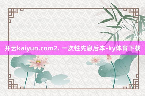 开云kaiyun.com2. 一次性先息后本-ky体育下载
