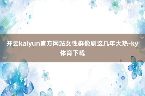开云kaiyun官方网站女性群像剧这几年大热-ky体育下载