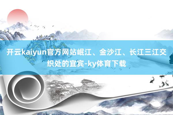 开云kaiyun官方网站岷江、金沙江、长江三江交织处的宜宾-ky体育下载