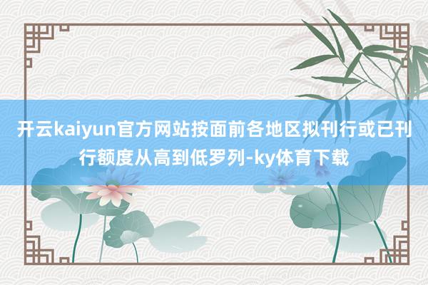 开云kaiyun官方网站按面前各地区拟刊行或已刊行额度从高到低罗列-ky体育下载