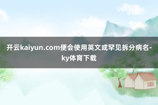 开云kaiyun.com便会使用英文或罕见拆分病名-ky体育下载