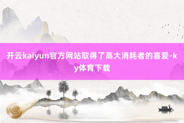 开云kaiyun官方网站取得了高大消耗者的喜爱-ky体育下载