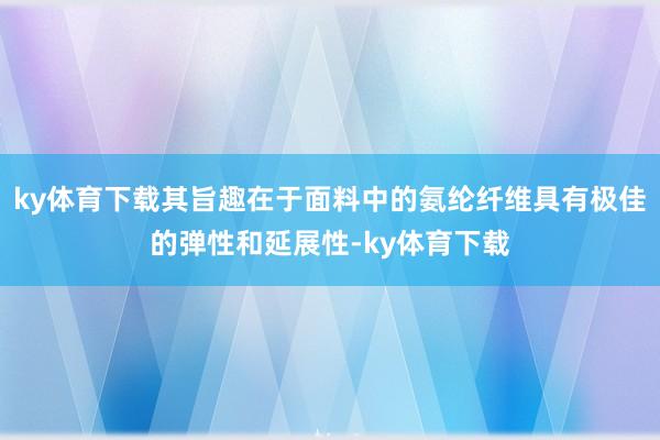 ky体育下载其旨趣在于面料中的氨纶纤维具有极佳的弹性和延展性-ky体育下载
